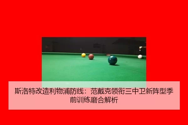 斯洛特改造利物浦防线：范戴克领衔三中卫新阵型季前训练磨合解析